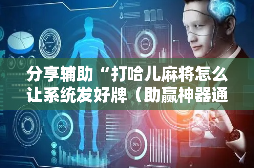 分享辅助“打哈儿麻将怎么让系统发好牌（助赢神器通用版）