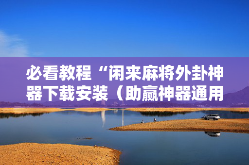 必看教程“闲来麻将外卦神器下载安装（助赢神器通用版）