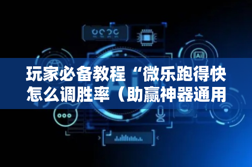 玩家必备教程“微乐跑得快怎么调胜率（助赢神器通用版）
