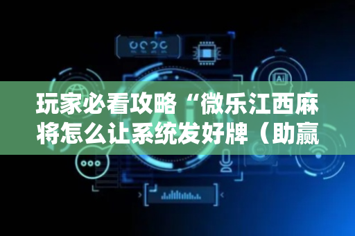 玩家必看攻略“微乐江西麻将怎么让系统发好牌（助赢神器通用版）
