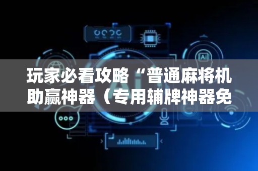 玩家必看攻略“普通麻将机助赢神器（专用辅牌神器免安装）