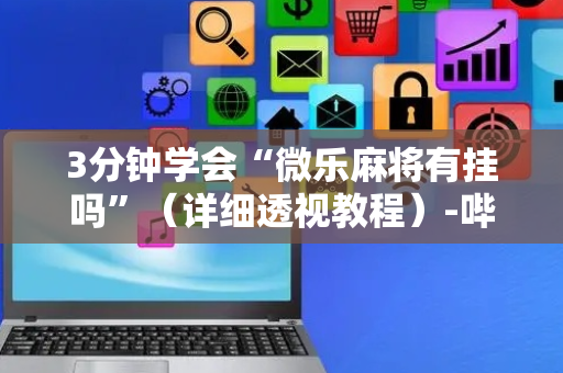 3分钟学会“微乐麻将有挂吗”（详细透视教程）-哔哩哔哩
