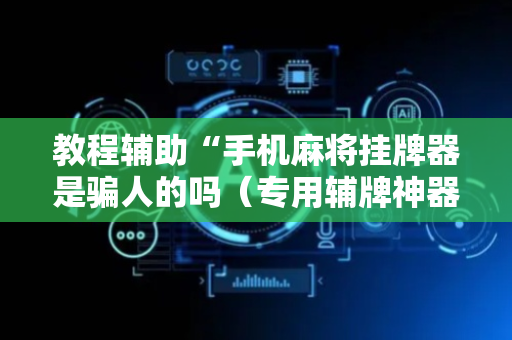 教程辅助“手机麻将挂牌器是骗人的吗（专用辅牌神器免安装）