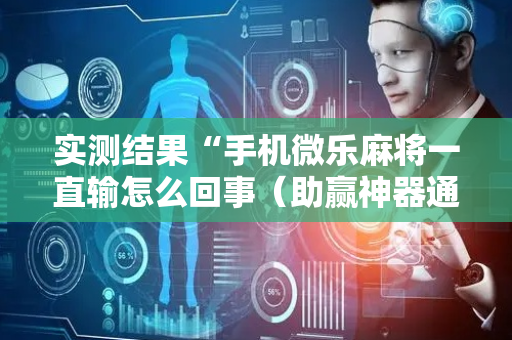 实测结果“手机微乐麻将一直输怎么回事（助赢神器通用版）