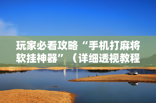 玩家必看攻略“手机打麻将软挂神器”（详细透视教程）-哔哩哔哩