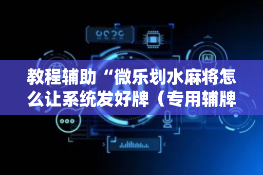 教程辅助“微乐划水麻将怎么让系统发好牌（专用辅牌神器免安装）