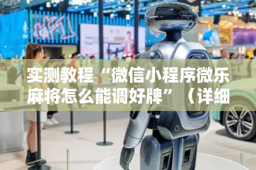 实测教程“微信小程序微乐麻将怎么能调好牌”（详细透视教程）-哔哩哔哩