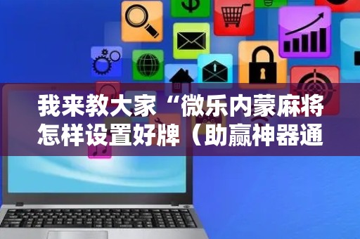 我来教大家“微乐内蒙麻将怎样设置好牌（助赢神器通用版）
