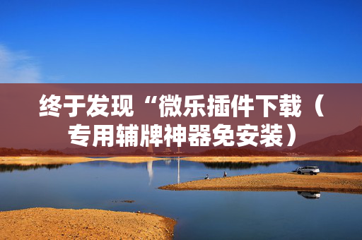 终于发现“微乐插件下载（专用辅牌神器免安装）