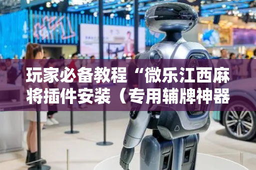 玩家必备教程“微乐江西麻将插件安装（专用辅牌神器免安装）