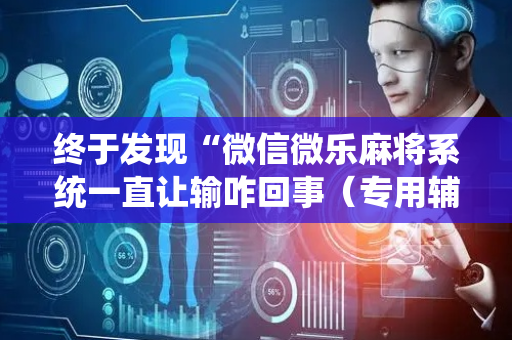 终于发现“微信微乐麻将系统一直让输咋回事（专用辅牌神器免安装）