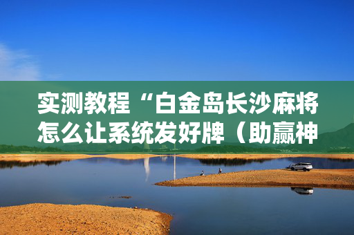 实测教程“白金岛长沙麻将怎么让系统发好牌（助赢神器通用版）