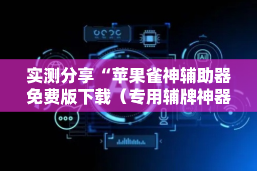 实测分享“苹果雀神辅助器免费版下载（专用辅牌神器免安装）