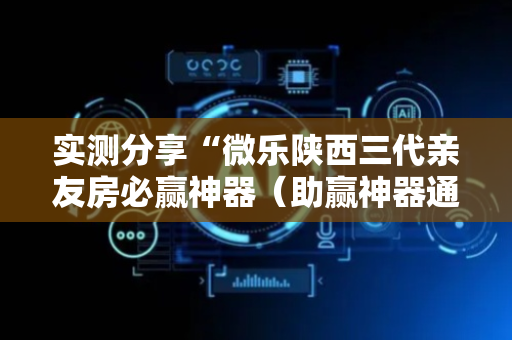实测分享“微乐陕西三代亲友房必赢神器（助赢神器通用版）