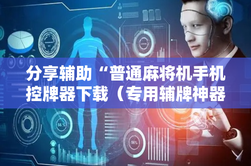 分享辅助“普通麻将机手机控牌器下载（专用辅牌神器免安装）