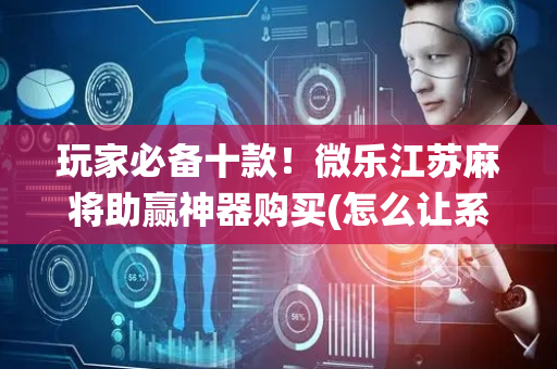 玩家必备十款！微乐江苏麻将助赢神器购买(怎么让系统发好牌)