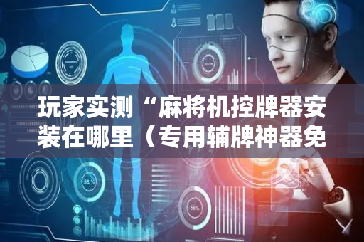 玩家实测“麻将机控牌器安装在哪里（专用辅牌神器免安装）