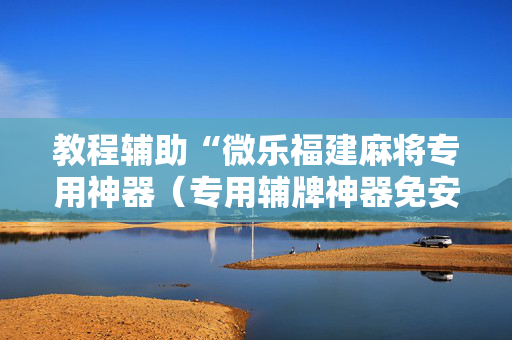 教程辅助“微乐福建麻将专用神器（专用辅牌神器免安装）
