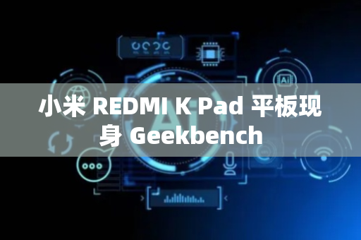 小米 REDMI K Pad 平板现身 Geekbench