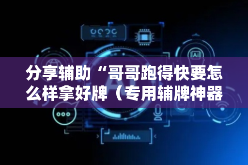 分享辅助“哥哥跑得快要怎么样拿好牌（专用辅牌神器免安装）