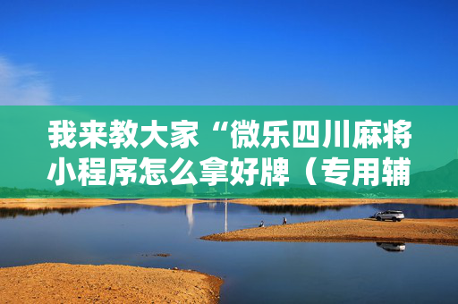 我来教大家“微乐四川麻将小程序怎么拿好牌（专用辅牌神器免安装）