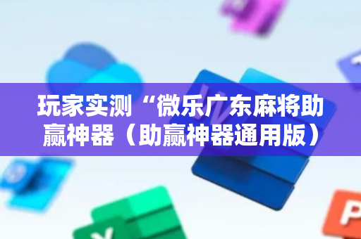 玩家实测“微乐广东麻将助赢神器（助赢神器通用版）
