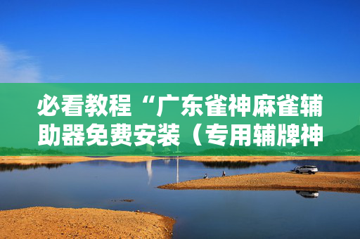必看教程“广东雀神麻雀辅助器免费安装（专用辅牌神器免安装）