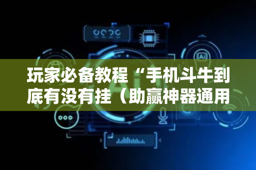 玩家必备教程“手机斗牛到底有没有挂（助赢神器通用版）