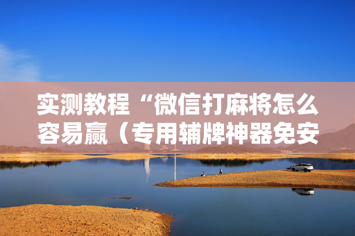 实测教程“微信打麻将怎么容易赢（专用辅牌神器免安装）