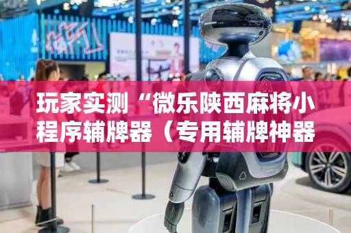 玩家实测“微乐陕西麻将小程序辅牌器（专用辅牌神器免安装）