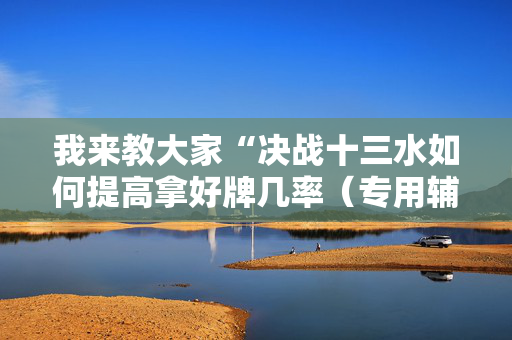 我来教大家“决战十三水如何提高拿好牌几率（专用辅牌神器免安装）