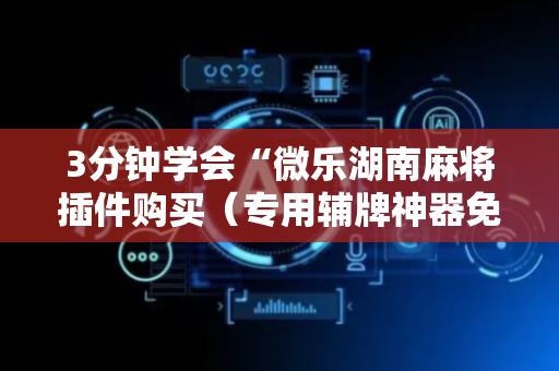 3分钟学会“微乐湖南麻将插件购买（专用辅牌神器免安装）