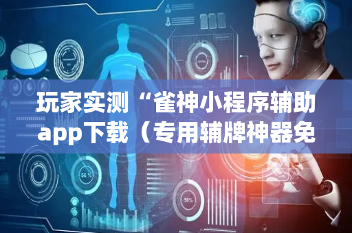 玩家实测“雀神小程序辅助app下载（专用辅牌神器免安装）