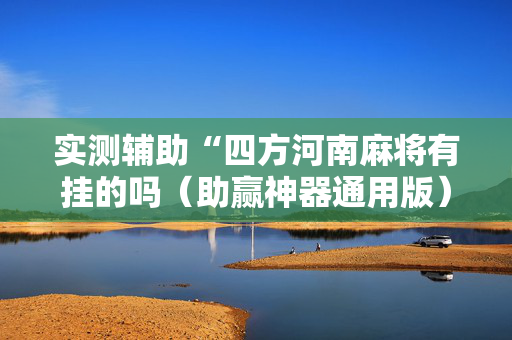 实测辅助“四方河南麻将有挂的吗（助赢神器通用版）