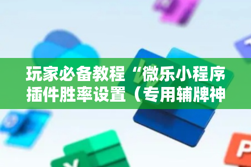 玩家必备教程“微乐小程序插件胜率设置（专用辅牌神器免安装）