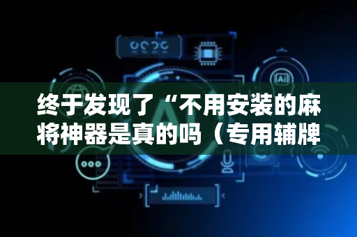 终于发现了“不用安装的麻将神器是真的吗（专用辅牌神器免安装）