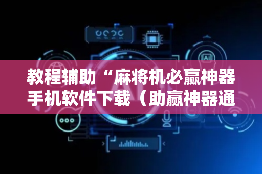 教程辅助“麻将机必赢神器手机软件下载（助赢神器通用版）