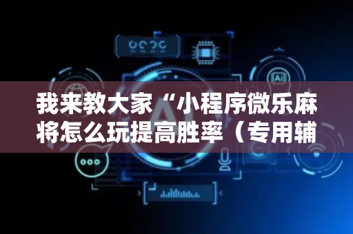 我来教大家“小程序微乐麻将怎么玩提高胜率（专用辅牌神器免安装）