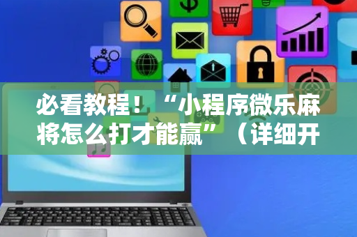 必看教程！“小程序微乐麻将怎么打才能赢”（详细开挂教程）-哔哩哔哩
