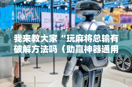 我来教大家“玩麻将总输有破解方法吗（助赢神器通用版）