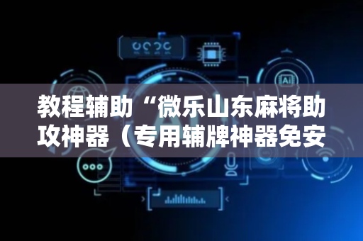教程辅助“微乐山东麻将助攻神器（专用辅牌神器免安装）