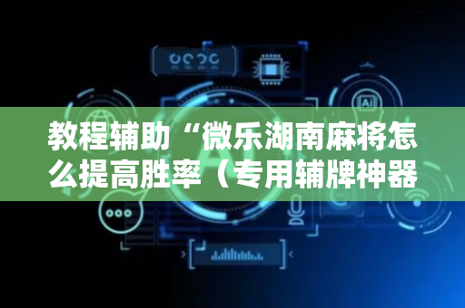教程辅助“微乐湖南麻将怎么提高胜率（专用辅牌神器免安装）