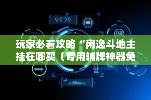 玩家必看攻略“闲逸斗地主挂在哪买（专用辅牌神器免安装）