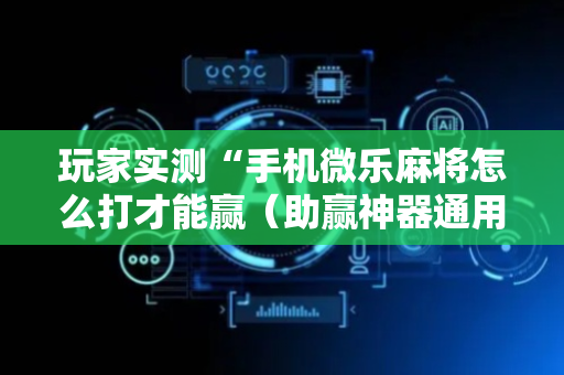 玩家实测“手机微乐麻将怎么打才能赢（助赢神器通用版）