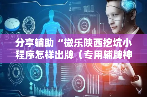 分享辅助“微乐陕西挖坑小程序怎样出牌（专用辅牌神器免安装）