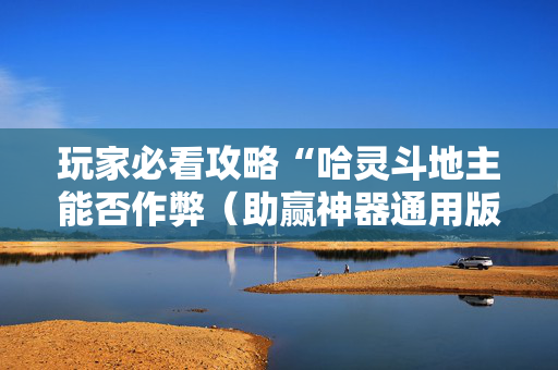玩家必看攻略“哈灵斗地主能否作弊（助赢神器通用版）