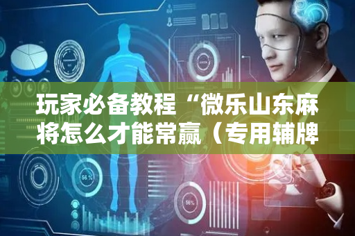 玩家必备教程“微乐山东麻将怎么才能常赢（专用辅牌神器免安装）