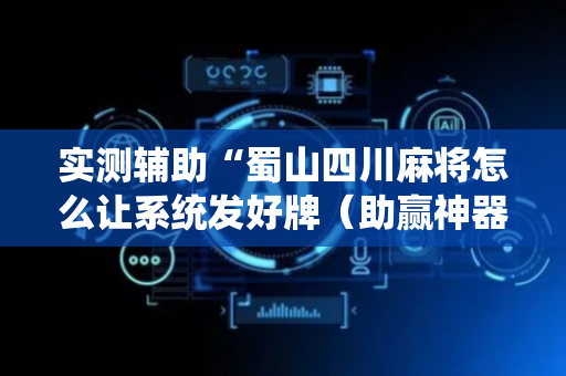 实测辅助“蜀山四川麻将怎么让系统发好牌（助赢神器通用版）