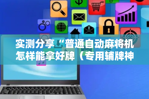 实测分享“普通自动麻将机怎样能拿好牌（专用辅牌神器免安装）