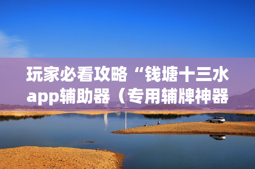 玩家必看攻略“钱塘十三水app辅助器（专用辅牌神器免安装）